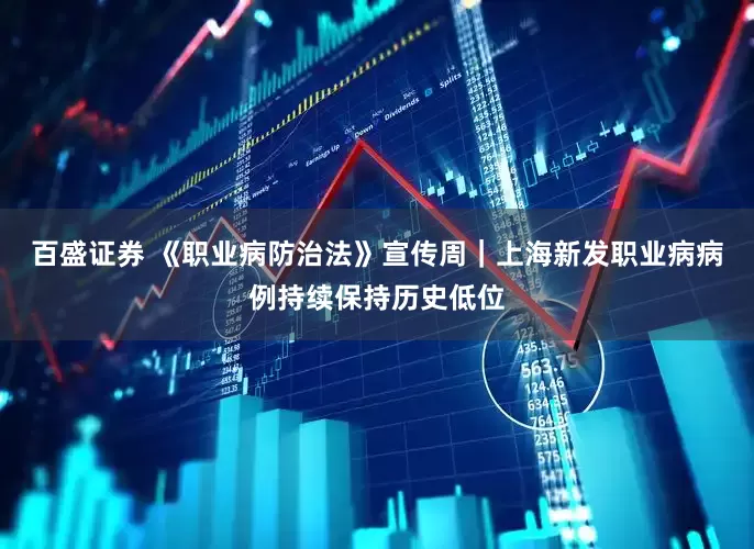 百盛证券 《职业病防治法》宣传周｜上海新发职业病病例持续保持历史低位