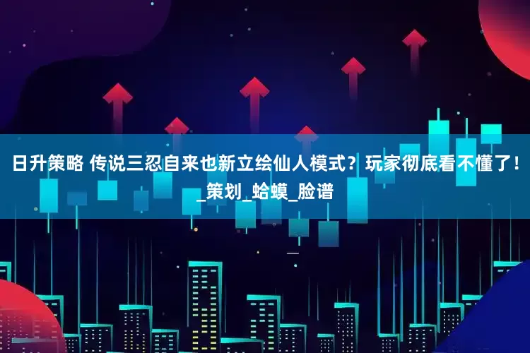 日升策略 传说三忍自来也新立绘仙人模式？玩家彻底看不懂了！_策划_蛤蟆_脸谱