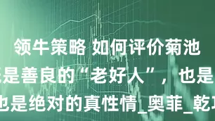 领牛策略 如何评价菊池启太郎？既是善良的“老好人”，也是绝对的真性情_奥菲_乾巧和_Faiz