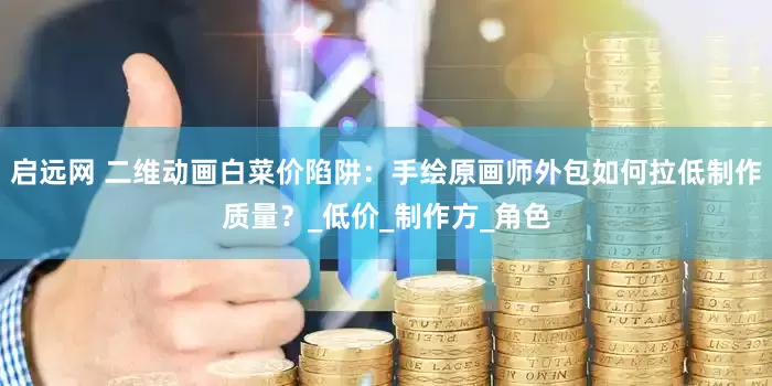 启远网 二维动画白菜价陷阱：手绘原画师外包如何拉低制作质量？_低价_制作方_角色