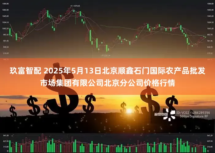 玖富智配 2025年5月13日北京顺鑫石门国际农产品批发市场集团有限公司北京分公司价格行情