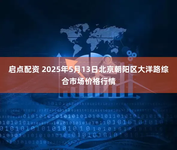 启点配资 2025年5月13日北京朝阳区大洋路综合市场价格行情