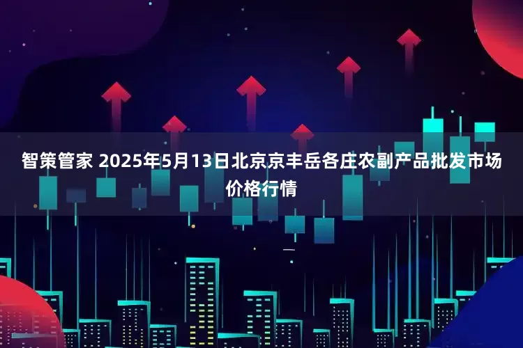 智策管家 2025年5月13日北京京丰岳各庄农副产品批发市场价格行情