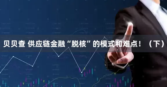 贝贝查 供应链金融“脱核”的模式和难点！（下）