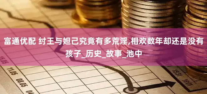 富通优配 纣王与妲己究竟有多荒淫,相欢数年却还是没有孩子_历史_故事_池中
