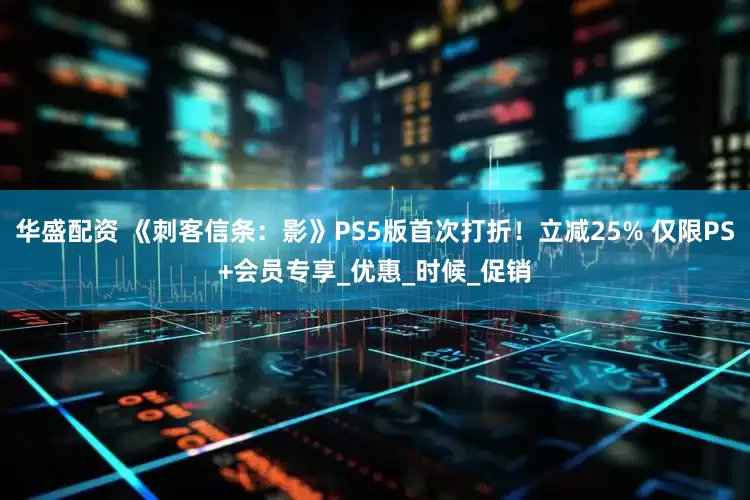 华盛配资 《刺客信条：影》PS5版首次打折！立减25% 仅限PS+会员专享_优惠_时候_促销