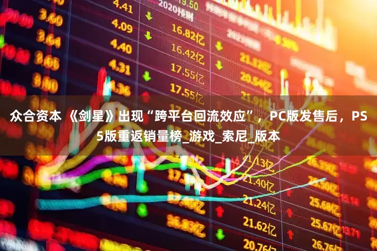 众合资本 《剑星》出现“跨平台回流效应”，PC版发售后，PS5版重返销量榜_游戏_索尼_版本