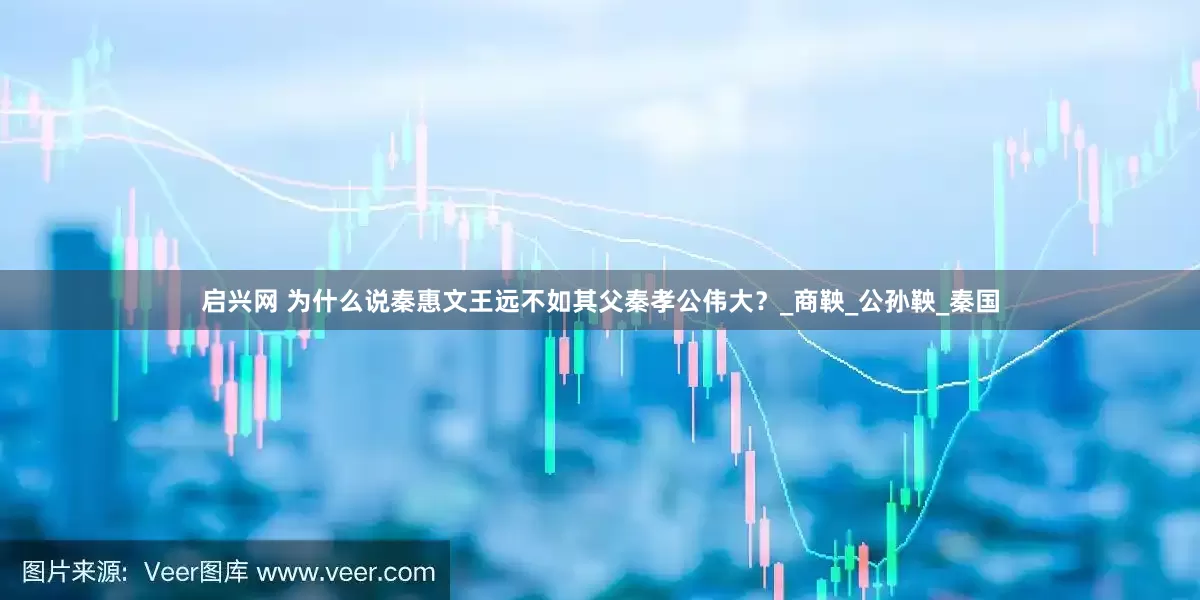 启兴网 为什么说秦惠文王远不如其父秦孝公伟大？_商鞅_公孙鞅_秦国