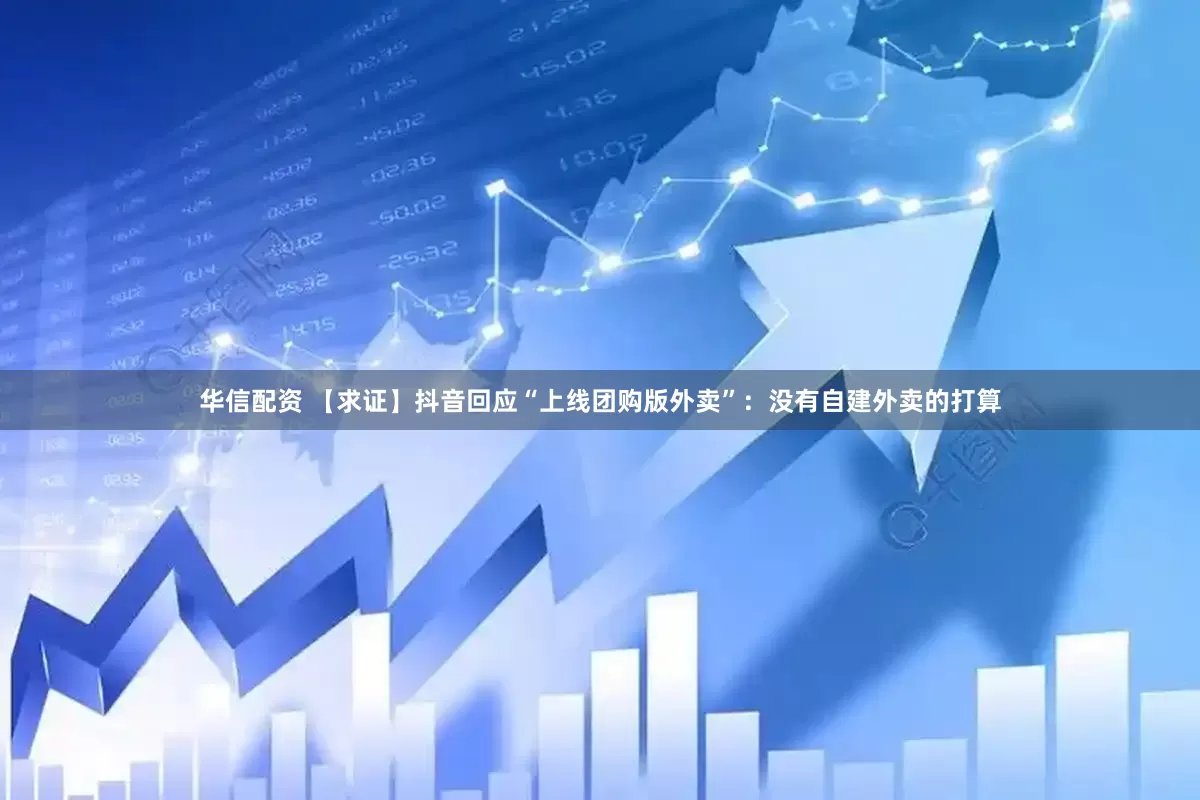 华信配资 【求证】抖音回应“上线团购版外卖”：没有自建外卖的打算