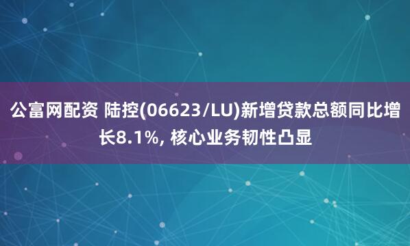 公富网配资 陆控(06623/LU)新增贷款总额同比增长8.1%, 核心业务韧性凸显