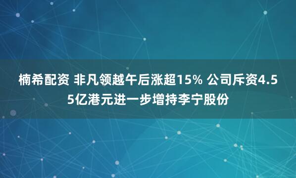 楠希配资 非凡领越午后涨超15% 公司斥资4.55亿港元进一步增持李宁股份