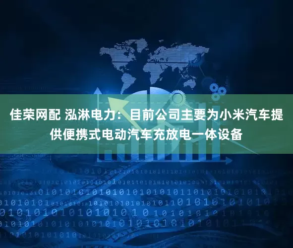 佳荣网配 泓淋电力：目前公司主要为小米汽车提供便携式电动汽车充放电一体设备