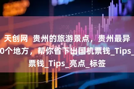 天创网  贵州的旅游景点，贵州最异域风情的10个地方，帮你省下出国机票钱_Tips_亮点_标签