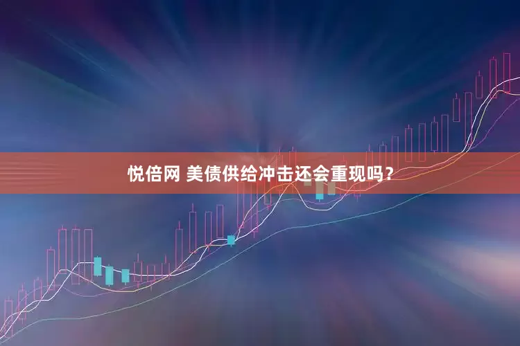 悦倍网 美债供给冲击还会重现吗？