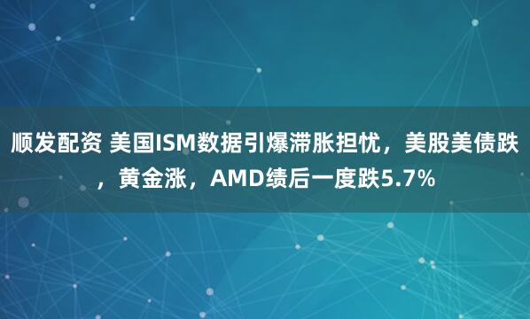 顺发配资 美国ISM数据引爆滞胀担忧，美股美债跌，黄金涨，AMD绩后一度跌5.7%