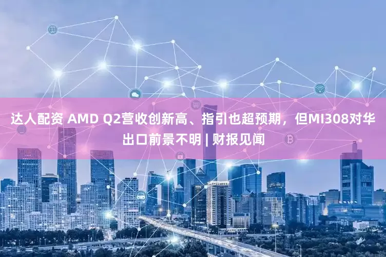 达人配资 AMD Q2营收创新高、指引也超预期，但MI308对华出口前景不明 | 财报见闻