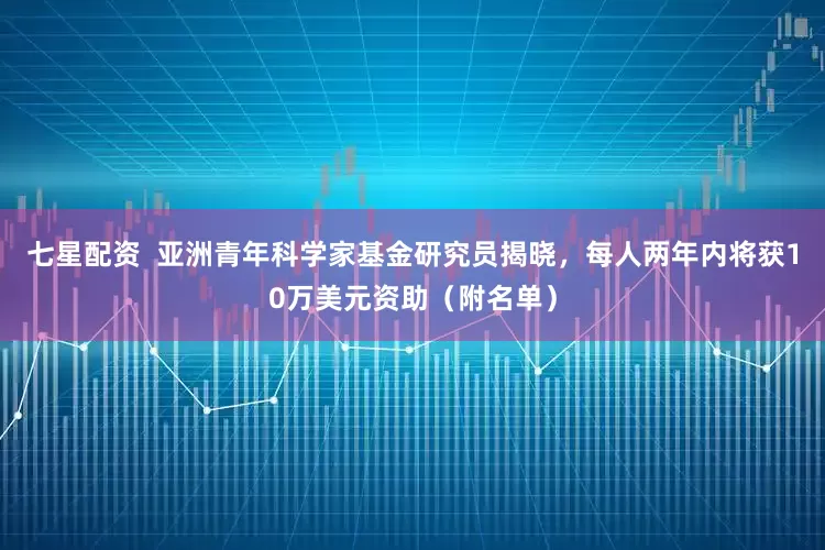 七星配资  亚洲青年科学家基金研究员揭晓，每人两年内将获10万美元资助（附名单）