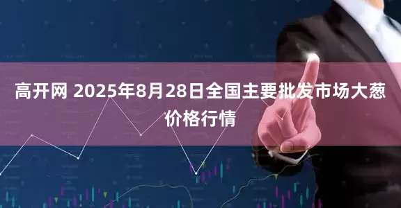 高开网 2025年8月28日全国主要批发市场大葱价格行情