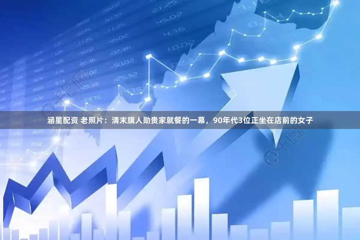 涵星配资 老照片：清末旗人勋贵家就餐的一幕，90年代3位正坐在店前的女子
