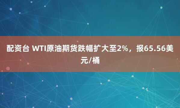 配资台 WTI原油期货跌幅扩大至2%，报65.56美元/桶
