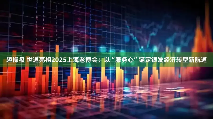 趣操盘 世道亮相2025上海老博会：以“服务心”锚定银发经济转型新航道