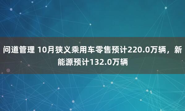 问道管理 10月狭义乘用车零售预计220.0万辆，新能源预计132.0万辆