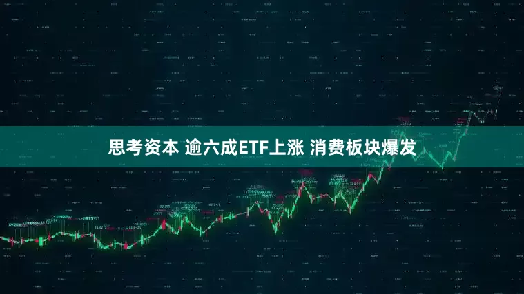 思考资本 逾六成ETF上涨 消费板块爆发