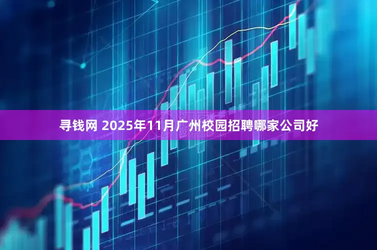 寻钱网 2025年11月广州校园招聘哪家公司好