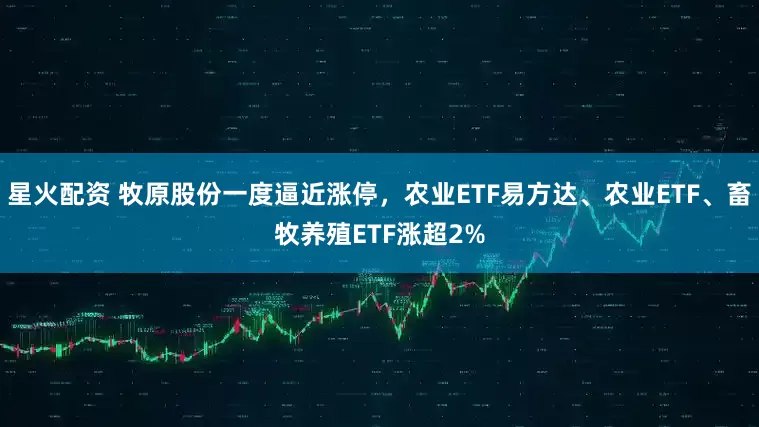 星火配资 牧原股份一度逼近涨停，农业ETF易方达、农业ETF、畜牧养殖ETF涨超2%