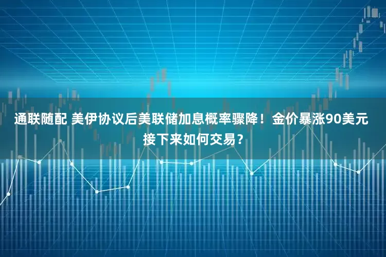 通联随配 美伊协议后美联储加息概率骤降！金价暴涨90美元 接下来如何交易？