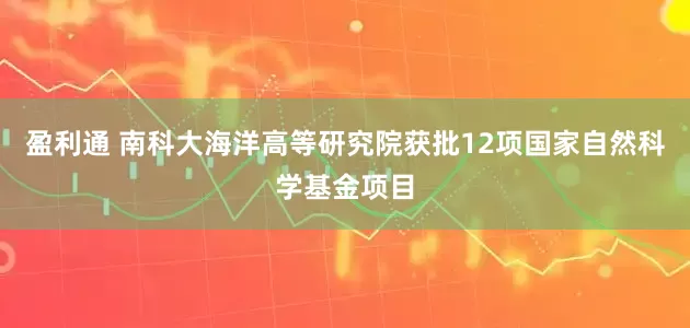 盈利通 南科大海洋高等研究院获批12项国家自然科学基金项目
